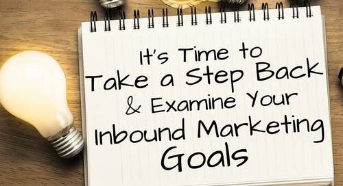 It's Time to Take a Step Back and Examine Your Inbound Marketing Goals