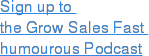 Sign up to  the Grow Sales Fast   humourous Podcast